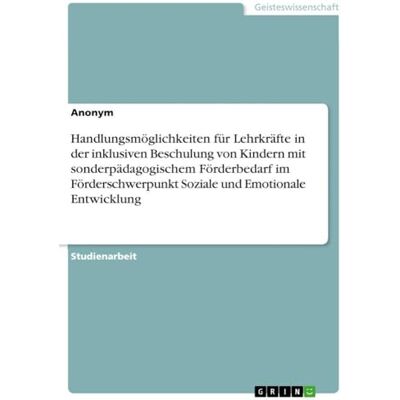 Anonymous Handlungsmöglichkeiten für Lehrkräfte in der inklusiven Beschulung von Kindern mit sonderpädagogischem Förderbedarf im Förderschwerpunkt Soziale und Emotionale Entwicklung Anonymous Handlungsmöglichkeiten für Lehrkräfte in der inklusiven Beschulung von Kindern mit sonderpädagogischem Förderbedarf im Förderschwerpunkt Soziale und Emotionale Entwicklung