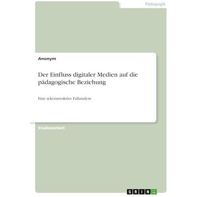 Anonymous Der Einfluss digitaler Medien auf die pädagogische Beziehung: Eine rekonstruktive Fallanalyse Anonymous Der Einfluss digitaler Medien auf die pädagogische Beziehung: Eine rekonstruktive Fallanalyse