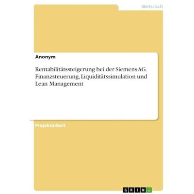 Anonymous Rentabilitätssteigerung bei der Siemens AG. Finanzsteuerung, Liquiditätssimulation und Lean Management Anonymous Rentabilitätssteigerung bei der Siemens AG. Finanzsteuerung, Liquiditätssimulation und Lean Management