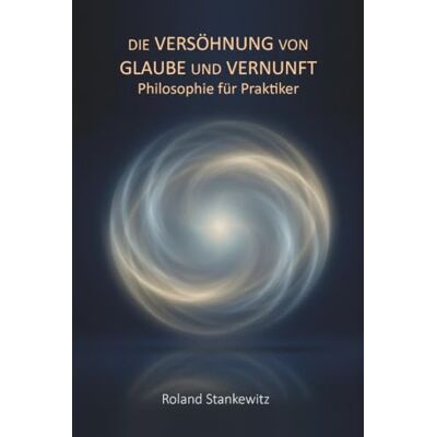 Roland Die Versöhnung von Glaube und Vernunft: Idealistische Philosophie für Praktiker Roland Die Versöhnung von Glaube und Vernunft: Idealistische Philosophie für Praktiker