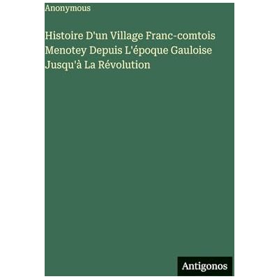Anonymous Histoire D'un Village Franc-comtois Menotey Depuis L'époque Gauloise Jusqu'à La Révolution Anonymous Histoire D'un Village Franc-comtois Menotey Depuis L'époque Gauloise Jusqu'à La Révolution