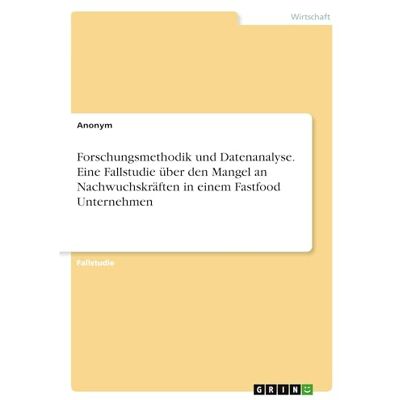 Anonymous Forschungsmethodik und Datenanalyse. Eine Fallstudie über den Mangel an Nachwuchskräften in einem Fastfood Unternehmen Anonymous Forschungsmethodik und Datenanalyse. Eine Fallstudie über den Mangel an Nachwuchskräften in einem Fastfood Unternehmen