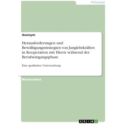 Anonymous Herausforderungen und Bewältigungsstrategien von Junglehrkräften in Kooperation mit Eltern während der Berufseingangsphase: Eine qualitative Untersuchung Anonymous Herausforderungen und Bewältigungsstrategien von Junglehrkräften in Kooperation mit Eltern während der Berufseingangsphase: Eine qualitative Untersuchung