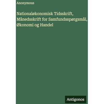 Anonymous Nationaløkonomisk Tidsskrift, Månedsskrift for Samfundsspørgsmål, Økonomi og Handel Anonymous Nationaløkonomisk Tidsskrift, Månedsskrift for Samfundsspørgsmål, Økonomi og Handel