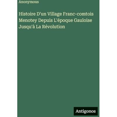 Anonymous Histoire D'un Village Franc-comtois Menotey Depuis L'époque Gauloise Jusqu'à La Révolution Anonymous Histoire D'un Village Franc-comtois Menotey Depuis L'époque Gauloise Jusqu'à La Révolution