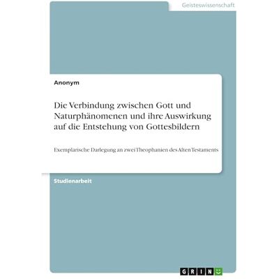 Anonymous Die Verbindung zwischen Gott und Naturphänomenen und ihre Auswirkung auf die Entstehung von Gottesbildern: Exemplarische Darlegung an zwei Theophanien des Alten Testaments Anonymous Die Verbindung zwischen Gott und Naturphänomenen und ihre Auswirkung auf die Entstehung von Gottesbildern: Exemplarische Darlegung an zwei Theophanien des Alten Testaments