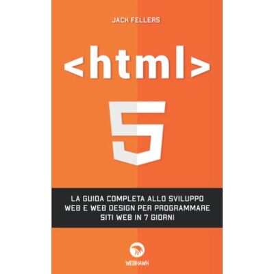 Fellers, Jack HTML: La guida completa allo sviluppo web e web design per programmare siti web in 7 giorni Fellers, Jack HTML: La guida completa allo sviluppo web e web design per programmare siti web in 7 giorni