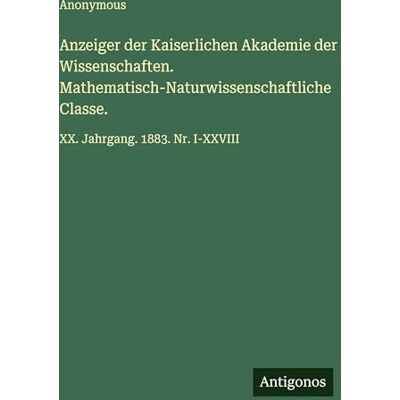 Anonymous Anzeiger der Kaiserlichen Akademie der Wissenschaften. Mathematisch-Naturwissenschaftliche Classe.: XX. Jahrgang. 1883. Nr. I-XXVIII Anonymous Anzeiger der Kaiserlichen Akademie der Wissenschaften. Mathematisch-Naturwissenschaftliche Classe.: XX. Jahrgang. 1883. Nr. I-XXVIII