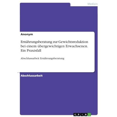 Anonymous Ernährungsberatung zur Gewichtsreduktion bei einem übergewichtigen Erwachsenen. Ein Praxisfall: Abschlussarbeit Ernährungsberatung Anonymous Ernährungsberatung zur Gewichtsreduktion bei einem übergewichtigen Erwachsenen. Ein Praxisfall: Abschlussarbeit Ernährungsberatung