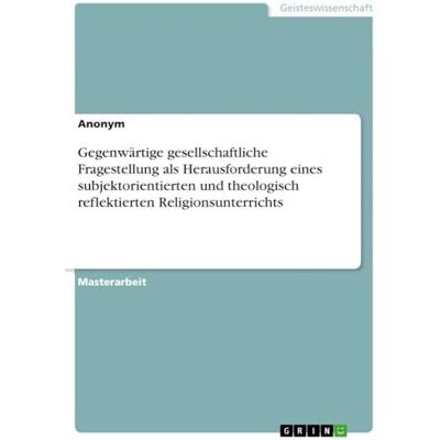 Anonymous Gegenwärtige gesellschaftliche Fragestellung als Herausforderung eines subjektorientierten und theologisch reflektierten Religionsunterrichts Anonymous Gegenwärtige gesellschaftliche Fragestellung als Herausforderung eines subjektorientierten und theologisch reflektierten Religionsunterrichts