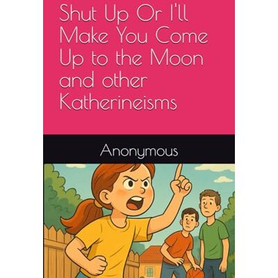 Anonymous Shut Up Or I'll Make You Come Up to the Moon and other Katherineisms Anonymous Shut Up Or I'll Make You Come Up to the Moon and other Katherineisms