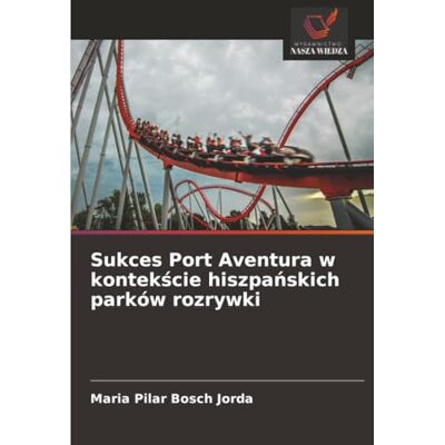 Bosch Sukces Port Aventura w kontekście hiszpańskich parków rozrywki Bosch Sukces Port Aventura w kontekście hiszpańskich parków rozrywki