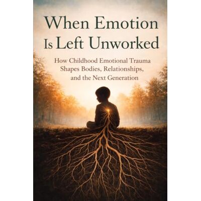 Roland When Emotion Is Left Unworked: How Childhood Emotional Trauma Shapes Bodies, Relationships, and the Next Generation Roland When Emotion Is Left Unworked: How Childhood Emotional Trauma Shapes Bodies, Relationships, and the Next Generation