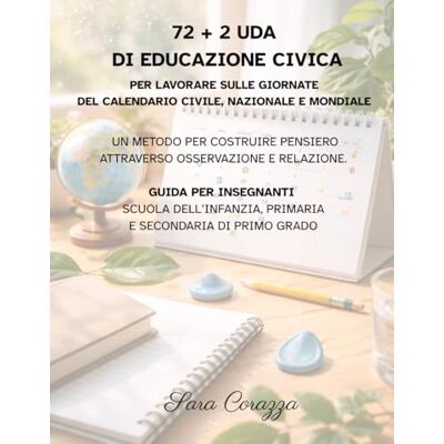 corazza, sara 72+ 2 UDA di Educazione Civica per lavorare sulle giornate del calendario civile, nazionale e mondiale: Un metodo per costruire pensiero attraverso ... primaria e secondaria di primo grado corazza, sara 72+ 2 UDA di Educazione Civica per lavorare sulle giornate del calendario civile, nazionale e mondiale: Un metodo per costruire pensiero attraverso ... primaria e secondaria di primo grado