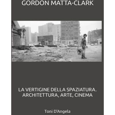 Toni GORDON MATTA-CLARK: LA VERTIGINE DELLA SPAZIATURA. ARCHITETTURA, ARTE, CINEMA Toni GORDON MATTA-CLARK: LA VERTIGINE DELLA SPAZIATURA. ARCHITETTURA, ARTE, CINEMA