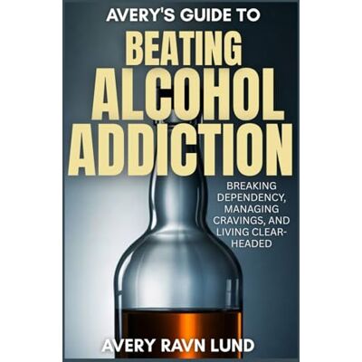 Avery S GUIDE TO BEATING ALCOHOL ADDICTION: Breaking Dependency, Managing Cravings and Living Clear-Headed Avery S GUIDE TO BEATING ALCOHOL ADDICTION: Breaking Dependency, Managing Cravings and Living Clear-Headed