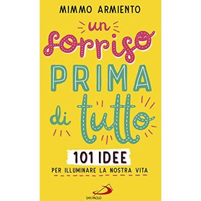 Armiento, Mimmo Un sorriso prima di tutto. 101 idee per illuminare la nostra vita Armiento, Mimmo Un sorriso prima di tutto. 101 idee per illuminare la nostra vita