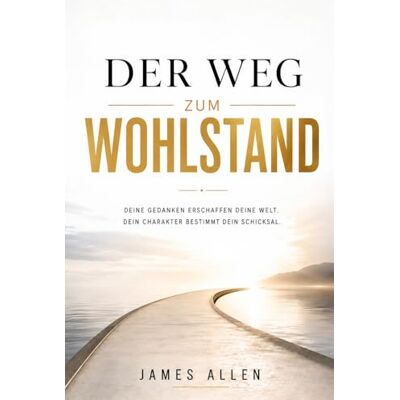 James Allen Der Weg zum Wohlstand: The Path of Prosperity Deine Gedanken erschaffen deine Welt Dein Charakter bestimmt dein Schicksa James Allen Der Weg zum Wohlstand: The Path of Prosperity Deine Gedanken erschaffen deine Welt Dein Charakter bestimmt dein Schicksa