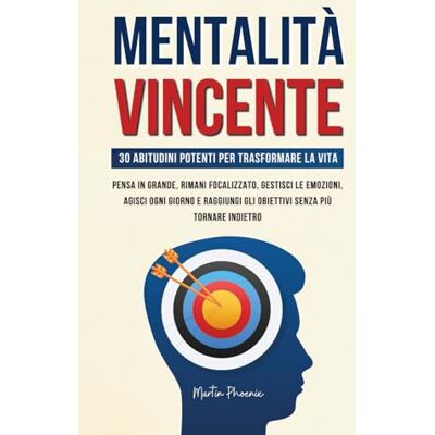 Phoenix Mentalità Vincente: 30 Abitudini Potenti per Trasformare la Vita – Pensa in Grande, Rimani Focalizzato, Gestisci le Em Phoenix Mentalità Vincente: 30 Abitudini Potenti per Trasformare la Vita – Pensa in Grande, Rimani Focalizzato, Gestisci le Em