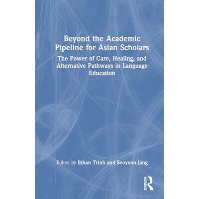Routledge Beyond the Academic Pipeline for Asian Scholars: The Power of Care, Healing, and Alternative Pathways in Language Education Routledge Beyond the Academic Pipeline for Asian Scholars: The Power of Care, Healing, and Alternative Pathways in Language Education