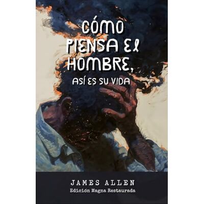 JAMES ALLEN Cómo piensa el hombre, así es su vida.: Una enseñanza eterna sobre la mente y la vida. JAMES ALLEN Cómo piensa el hombre, así es su vida.: Una enseñanza eterna sobre la mente y la vida.