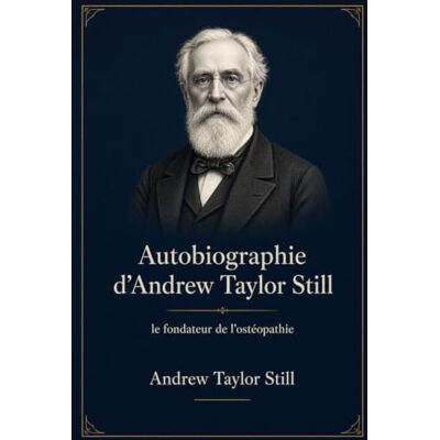 Autobiographie d’Andrew Taylor Still: Le fondateur de l'ostéopathie Autobiographie d’Andrew Taylor Still: Le fondateur de l'ostéopathie