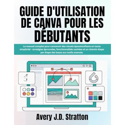 Avery GUIDE D'UTILISATION DE CANVA POUR LES DÉBUTANTS: Le manuel complet pour concevoir des visuels époustouflants en toute simplicité stratégies ... étape par étape des bases aux outils avancés. Avery GUIDE D'UTILISATION DE CANVA POUR LES DÉBUTANTS: Le manuel complet pour concevoir des visuels époustouflants en toute simplicité stratégies ... étape par étape des bases aux outils avancés.
