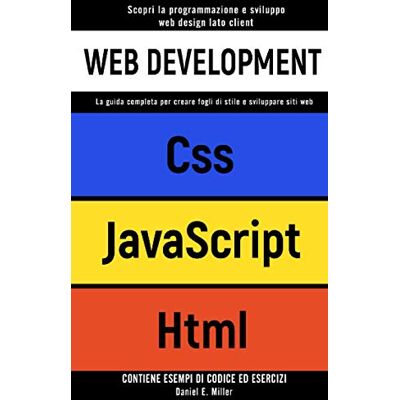 Miller, Daniel E. WEB DEVELOPMENT: Scopri la programmazione e sviluppo web design lato client. CSS, JAVASCRIPT, HTML:la guida completa per creare fogli di stile e sviluppare siti web CONTIENE ESEMPI DI CODICE ED ESERCI Miller, Daniel E. WEB DEVELOPMENT: Scopri la programmazione e sviluppo web design lato client. CSS, JAVASCRIPT, HTML:la guida completa per creare fogli di stile e sviluppare siti web CONTIENE ESEMPI DI CODICE ED ESERCI