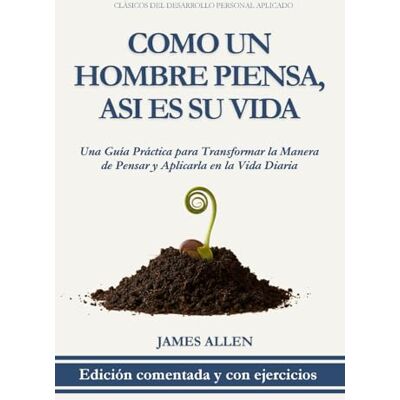 James Allen Como un Hombre Piensa, Así es su Vida: Edición Comentada y con Ejercicios: Una Guía Práctica para Transformar la Manera de Pensar y Aplicarla en la Vida Diaria James Allen Como un Hombre Piensa, Así es su Vida: Edición Comentada y con Ejercicios: Una Guía Práctica para Transformar la Manera de Pensar y Aplicarla en la Vida Diaria