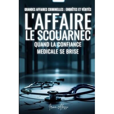 Alessi L'AFFAIRE LE SCOUARNEC Quand la confiance médicale se brise: GRANDES AFFAIRES CRIMINELLES ENQUÊTES ET VÉRITÉS Alessi L'AFFAIRE LE SCOUARNEC Quand la confiance médicale se brise: GRANDES AFFAIRES CRIMINELLES ENQUÊTES ET VÉRITÉS