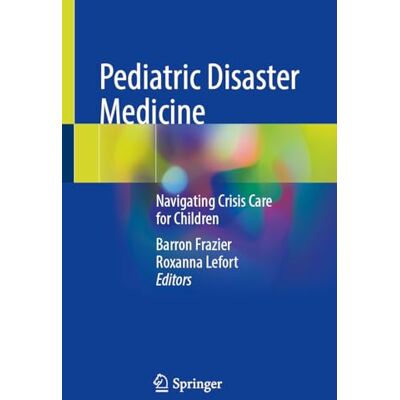 Springer Pediatric Disaster Medicine: Navigating Crisis Care for Children Springer Pediatric Disaster Medicine: Navigating Crisis Care for Children