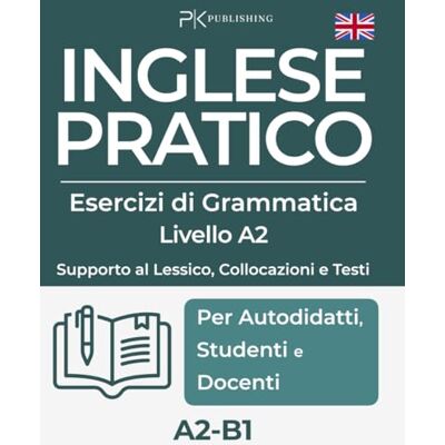 Publishing, PK Inglese Pratico. Esercizi di Grammatica – Supporto a Lessico, Collocazioni e Testi, Livello A2–B1 Publishing, PK Inglese Pratico. Esercizi di Grammatica – Supporto a Lessico, Collocazioni e Testi, Livello A2–B1