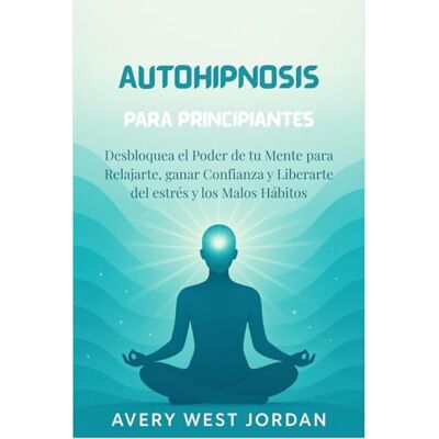Avery Autohipnosis Para Principiantes: Desbloquea el Poder de tu Mente para Relajarte, ganar Confianza y Liberarte del estrés y los Malos Hábitos Avery Autohipnosis Para Principiantes: Desbloquea el Poder de tu Mente para Relajarte, ganar Confianza y Liberarte del estrés y los Malos Hábitos