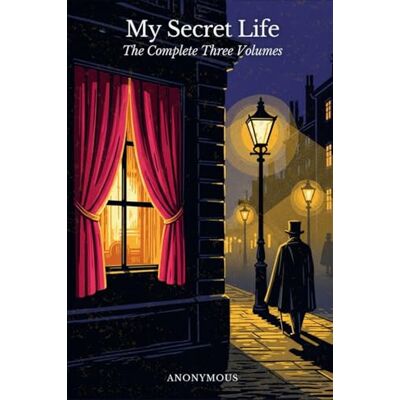 ANONYMOUS My Secret Life: The Complete Three Volumes ANONYMOUS My Secret Life: The Complete Three Volumes