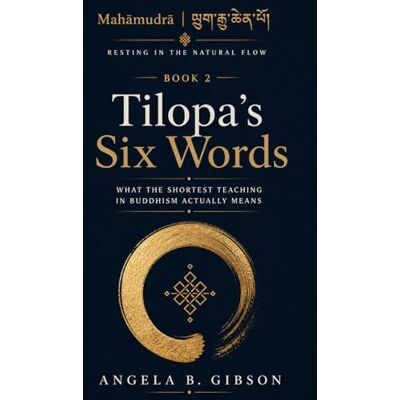 Gibson Tilopa's Six Words: What the Shortest Teaching in Buddhism Actually Means Gibson Tilopa's Six Words: What the Shortest Teaching in Buddhism Actually Means