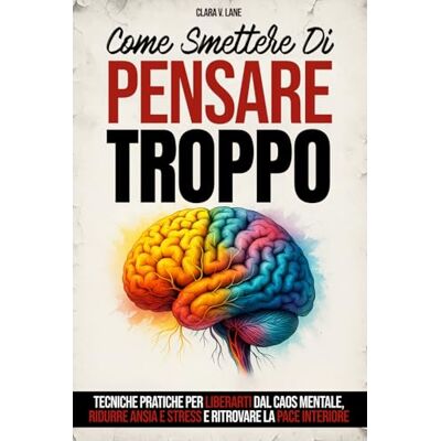 Lane, Clara V. Come Smettere di Pensare Troppo: Tecniche pratiche per liberarti dal caos mentale, ridurre ansia e stress e ritrovare la pace interiore Lane, Clara V. Come Smettere di Pensare Troppo: Tecniche pratiche per liberarti dal caos mentale, ridurre ansia e stress e ritrovare la pace interiore