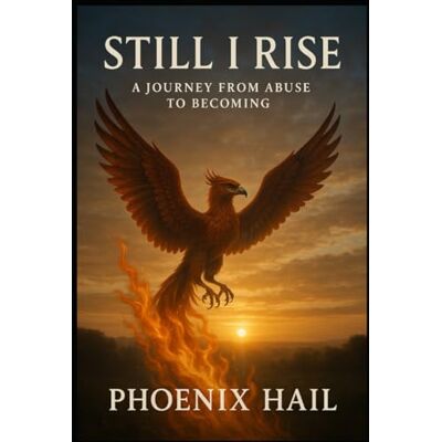 Phoenix Still I Rise: A Journey From Abuse to Becoming Phoenix Still I Rise: A Journey From Abuse to Becoming