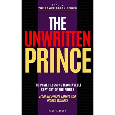 Bosch THE UNWRITTEN PRINCE: The Power Lessons Machiavelli Kept Out of The Prince — From His Private Letters and Hidden Writings Bosch THE UNWRITTEN PRINCE: The Power Lessons Machiavelli Kept Out of The Prince — From His Private Letters and Hidden Writings