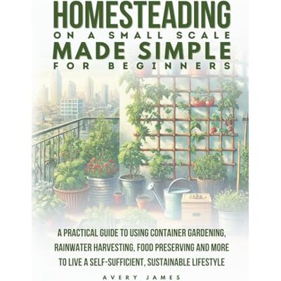 Avery Homesteading on a Small Scale Made Simple for Beginners: A Practical Guide to Using Container Gardening, Rainwater Harvesting, Food Preserving & More to Live a Self-Sufficient Sustainable Lifestyle Avery Homesteading on a Small Scale Made Simple for Beginners: A Practical Guide to Using Container Gardening, Rainwater Harvesting, Food Preserving & More to Live a Self-Sufficient Sustainable Lifestyle