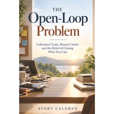 Avery The Open-Loop Problem: Unfinished Tasks, Mental Clutter and the Relief of Closing What You Can Avery The Open-Loop Problem: Unfinished Tasks, Mental Clutter and the Relief of Closing What You Can