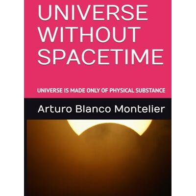 Blanco UNIVERSE WITHOUT SPACETIME: UNIVERSE IS MADE ONLY OF PHYSICAL SUBSTANCE Blanco UNIVERSE WITHOUT SPACETIME: UNIVERSE IS MADE ONLY OF PHYSICAL SUBSTANCE