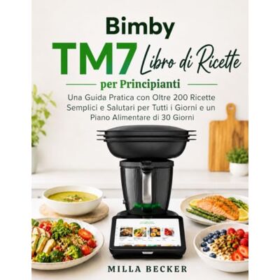 Becker Bimby TM7 Libro di Ricette per Principianti: Una Guida Pratica con Oltre 200 Ricette Semplici e Salutari per Tutti i Giorni e un Piano Alimentare di 30 Giorni Becker Bimby TM7 Libro di Ricette per Principianti: Una Guida Pratica con Oltre 200 Ricette Semplici e Salutari per Tutti i Giorni e un Piano Alimentare di 30 Giorni