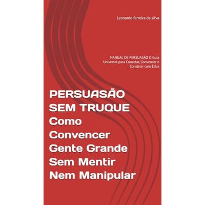 Silva PERSUASÃO SEM TRUQUE Como Convencer Gente Grande Sem Mentir Nem Manipular: MANUAL DE PERSUASÃO O Guia Universal para Conectar, Convencer e Construir com Ética Silva PERSUASÃO SEM TRUQUE Como Convencer Gente Grande Sem Mentir Nem Manipular: MANUAL DE PERSUASÃO O Guia Universal para Conectar, Convencer e Construir com Ética