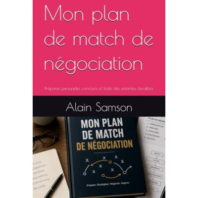 Samson Mon plan de match de négociation: Préparer, persuader, conclure et bâtir des ententes durables Samson Mon plan de match de négociation: Préparer, persuader, conclure et bâtir des ententes durables