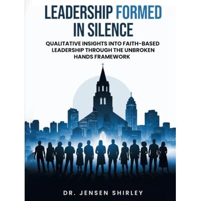Jensen LEADERSHIP FORMED IN SILENCE: Qualitative Insights into Faith-Based Leadership Through the Unbroken Hands Framework Jensen LEADERSHIP FORMED IN SILENCE: Qualitative Insights into Faith-Based Leadership Through the Unbroken Hands Framework