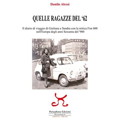 Alessi Quelle ragazze del '62. Il diario di viaggio di Giuliana e Sandra con la mitica Fiat 600 nell'Europa degli anni Sessanta del '900. Ediz. illustrata Alessi Quelle ragazze del '62. Il diario di viaggio di Giuliana e Sandra con la mitica Fiat 600 nell'Europa degli anni Sessanta del '900. Ediz. illustrata