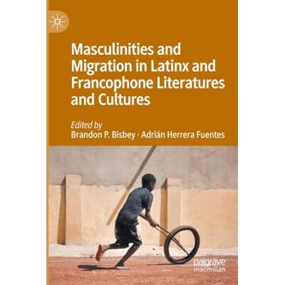 MACMILLAN Masculinities and Migration in Latinx and Francophone Literatures and Cultures MACMILLAN Masculinities and Migration in Latinx and Francophone Literatures and Cultures