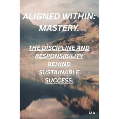 K&M Aligned Within: Mastery: The Discipline and Responsibility Behind Sustainable Success K&M Aligned Within: Mastery: The Discipline and Responsibility Behind Sustainable Success