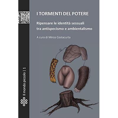 Costacurta, Mirco I tormenti del potere: Ripensare le identità sessuali tra antispecismo e ambientalismo Costacurta, Mirco I tormenti del potere: Ripensare le identità sessuali tra antispecismo e ambientalismo