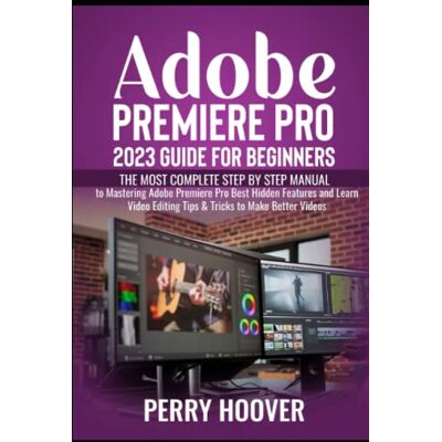 Hoover Adobe Premiere Pro 2023 Guide for Beginners: The Most Complete Step by Step Manual to Mastering Adobe Premiere Pro Best Hidden Features and Learn Video Editing Tips & Tricks to Make Better Videos Hoover Adobe Premiere Pro 2023 Guide for Beginners: The Most Complete Step by Step Manual to Mastering Adobe Premiere Pro Best Hidden Features and Learn Video Editing Tips & Tricks to Make Better Videos